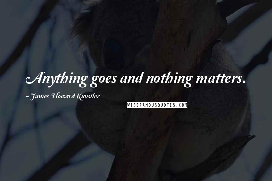 James Howard Kunstler Quotes: Anything goes and nothing matters.