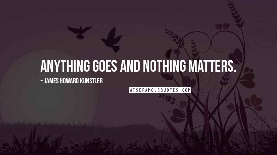 James Howard Kunstler Quotes: Anything goes and nothing matters.