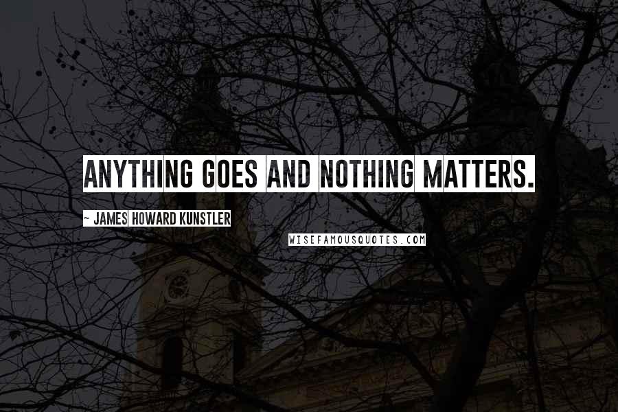 James Howard Kunstler Quotes: Anything goes and nothing matters.