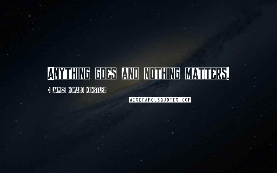 James Howard Kunstler Quotes: Anything goes and nothing matters.