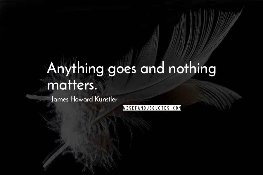 James Howard Kunstler Quotes: Anything goes and nothing matters.