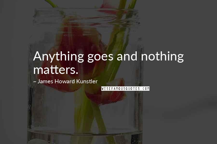 James Howard Kunstler Quotes: Anything goes and nothing matters.