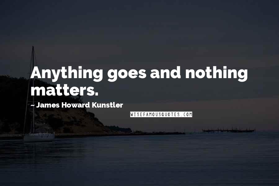 James Howard Kunstler Quotes: Anything goes and nothing matters.