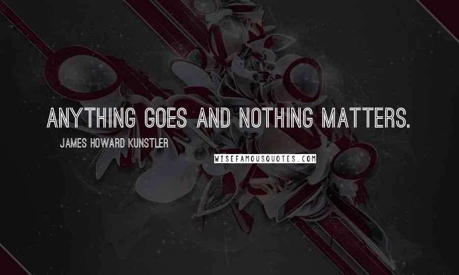 James Howard Kunstler Quotes: Anything goes and nothing matters.