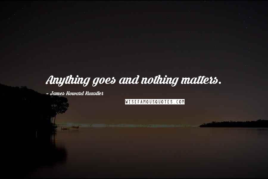 James Howard Kunstler Quotes: Anything goes and nothing matters.