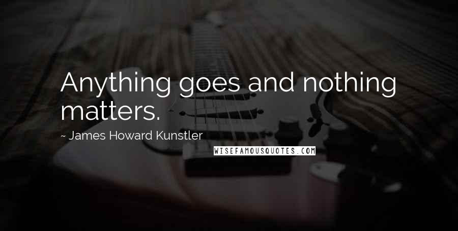 James Howard Kunstler Quotes: Anything goes and nothing matters.