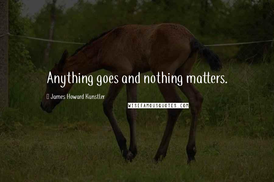 James Howard Kunstler Quotes: Anything goes and nothing matters.