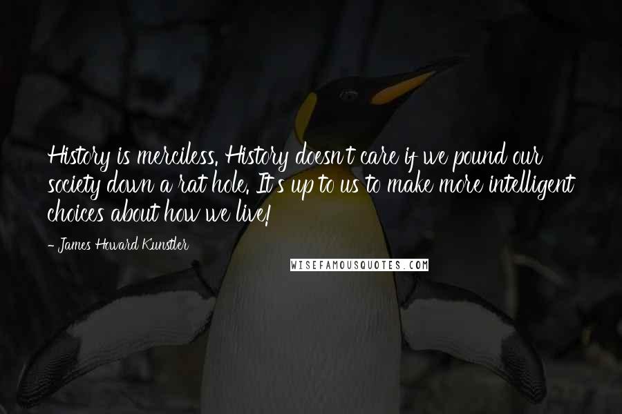 James Howard Kunstler Quotes: History is merciless. History doesn't care if we pound our society down a rat hole. It's up to us to make more intelligent choices about how we live!