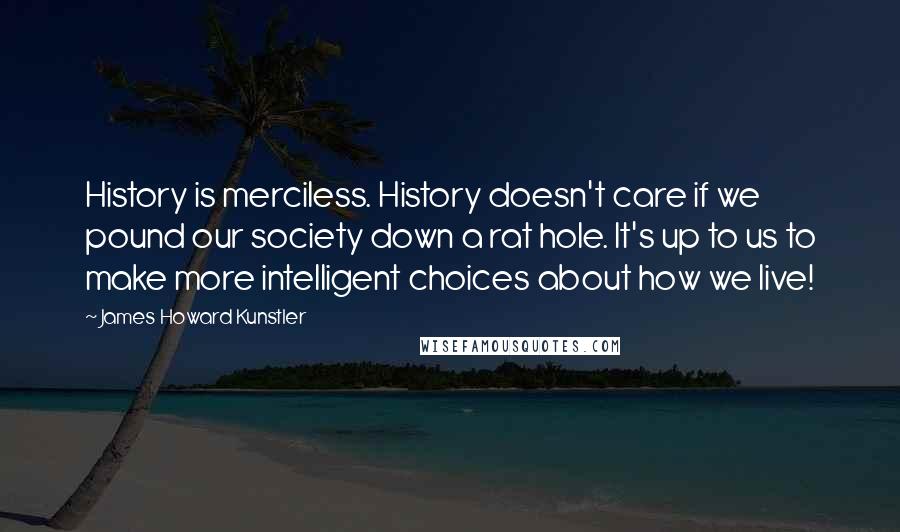 James Howard Kunstler Quotes: History is merciless. History doesn't care if we pound our society down a rat hole. It's up to us to make more intelligent choices about how we live!