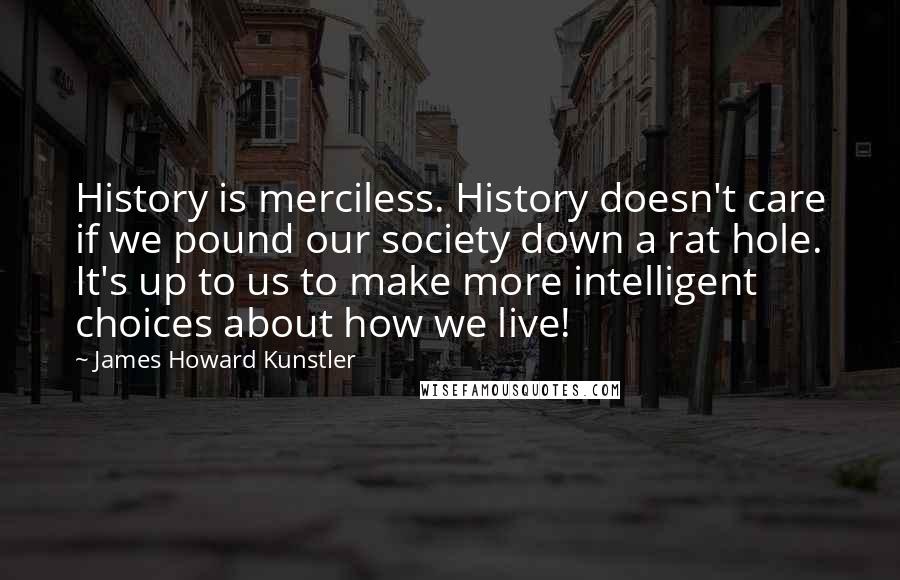 James Howard Kunstler Quotes: History is merciless. History doesn't care if we pound our society down a rat hole. It's up to us to make more intelligent choices about how we live!