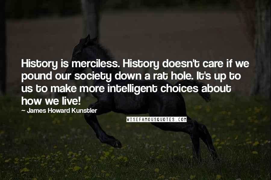 James Howard Kunstler Quotes: History is merciless. History doesn't care if we pound our society down a rat hole. It's up to us to make more intelligent choices about how we live!