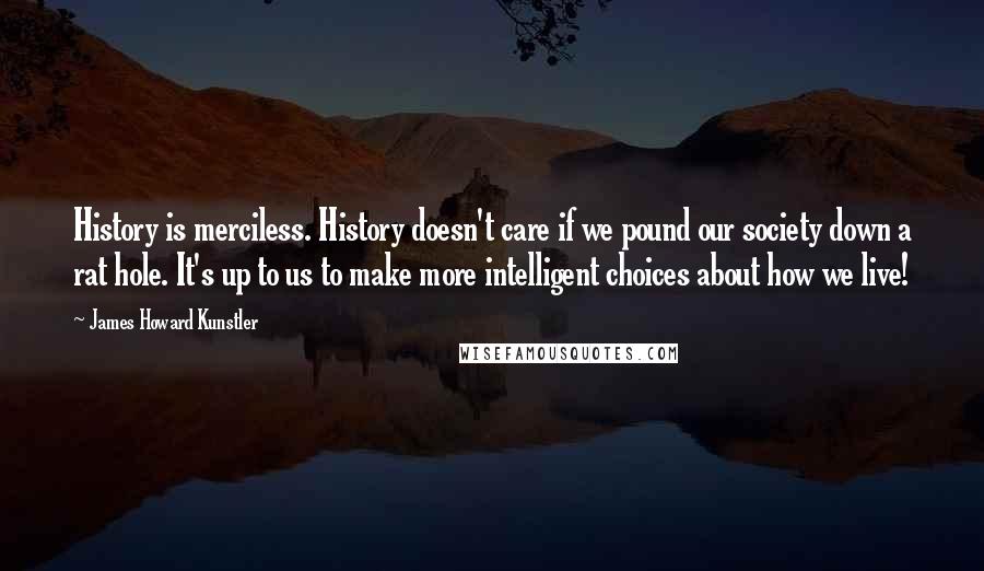 James Howard Kunstler Quotes: History is merciless. History doesn't care if we pound our society down a rat hole. It's up to us to make more intelligent choices about how we live!