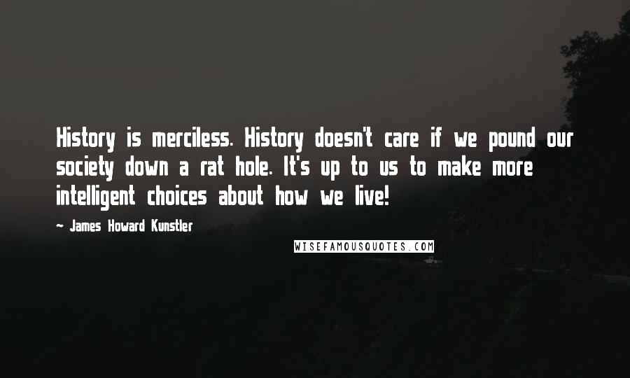 James Howard Kunstler Quotes: History is merciless. History doesn't care if we pound our society down a rat hole. It's up to us to make more intelligent choices about how we live!