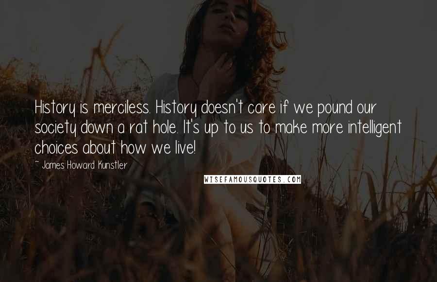 James Howard Kunstler Quotes: History is merciless. History doesn't care if we pound our society down a rat hole. It's up to us to make more intelligent choices about how we live!