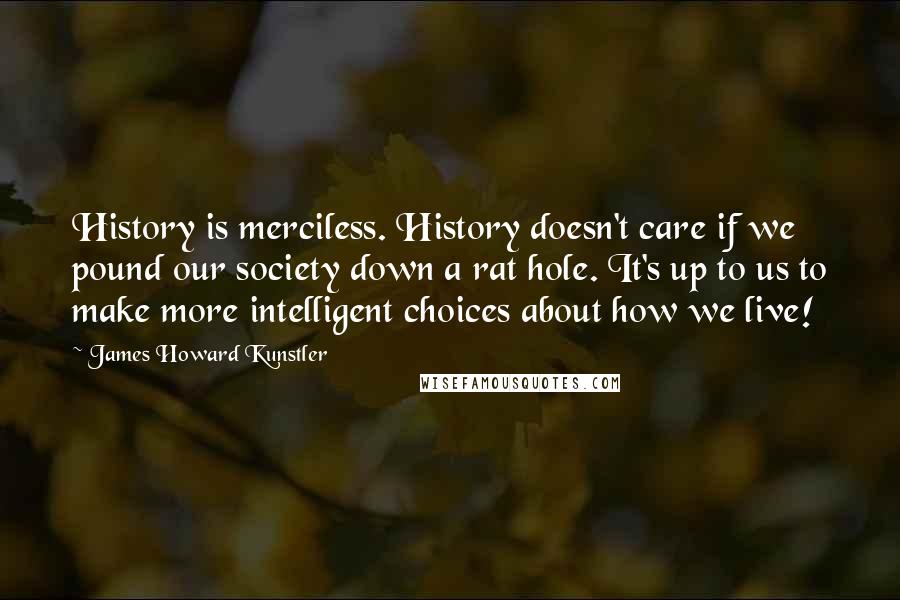 James Howard Kunstler Quotes: History is merciless. History doesn't care if we pound our society down a rat hole. It's up to us to make more intelligent choices about how we live!