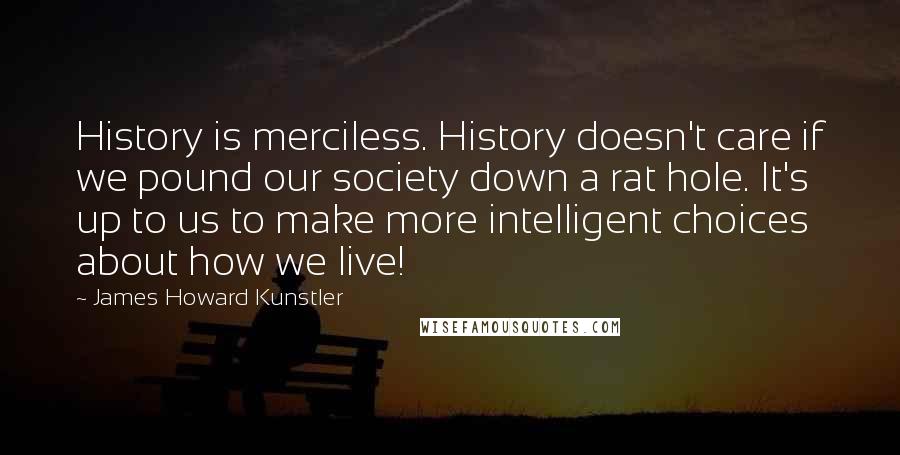 James Howard Kunstler Quotes: History is merciless. History doesn't care if we pound our society down a rat hole. It's up to us to make more intelligent choices about how we live!