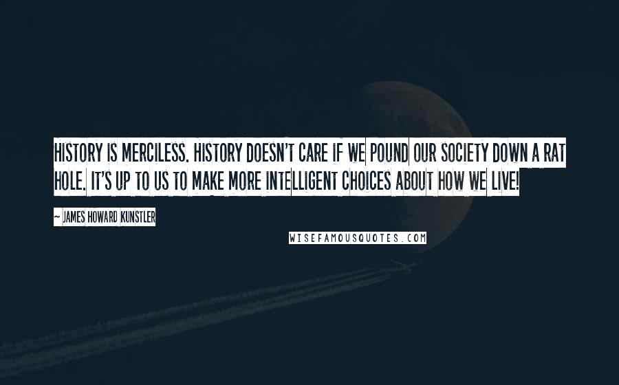 James Howard Kunstler Quotes: History is merciless. History doesn't care if we pound our society down a rat hole. It's up to us to make more intelligent choices about how we live!