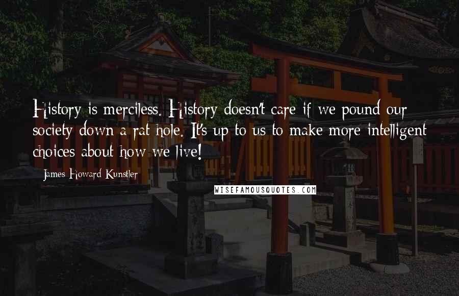 James Howard Kunstler Quotes: History is merciless. History doesn't care if we pound our society down a rat hole. It's up to us to make more intelligent choices about how we live!