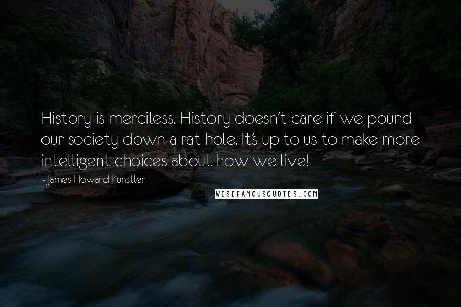 James Howard Kunstler Quotes: History is merciless. History doesn't care if we pound our society down a rat hole. It's up to us to make more intelligent choices about how we live!