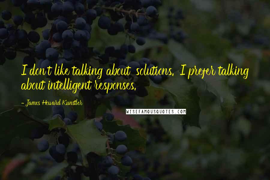 James Howard Kunstler Quotes: I don't like talking about 'solutions.' I prefer talking about intelligent responses.