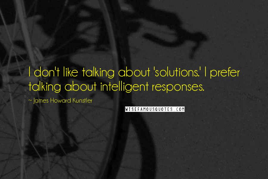 James Howard Kunstler Quotes: I don't like talking about 'solutions.' I prefer talking about intelligent responses.