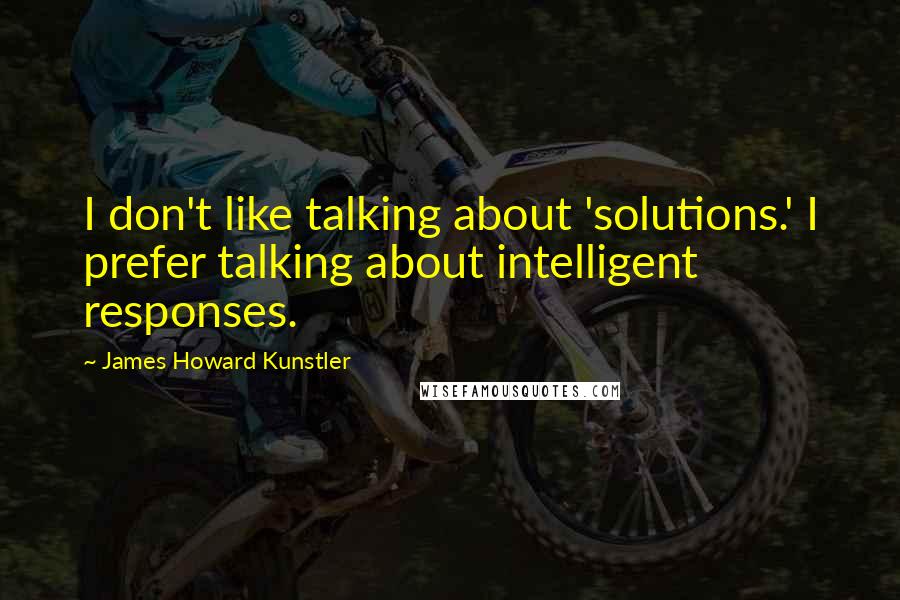 James Howard Kunstler Quotes: I don't like talking about 'solutions.' I prefer talking about intelligent responses.