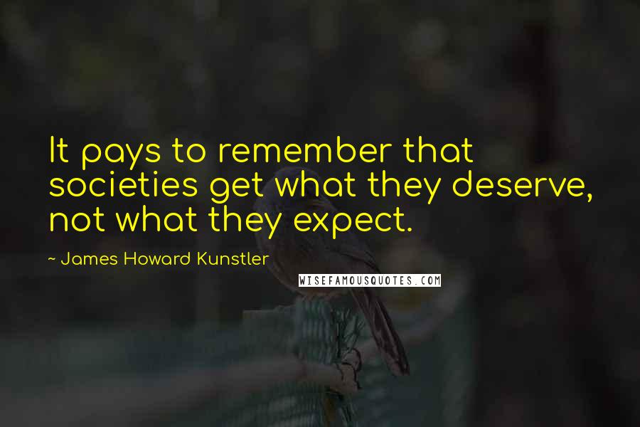 James Howard Kunstler Quotes: It pays to remember that societies get what they deserve, not what they expect.