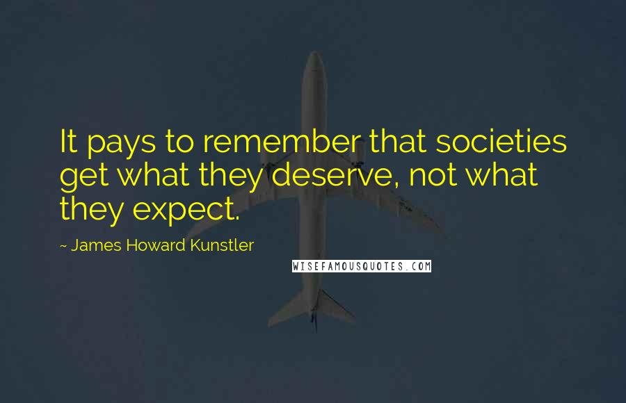 James Howard Kunstler Quotes: It pays to remember that societies get what they deserve, not what they expect.