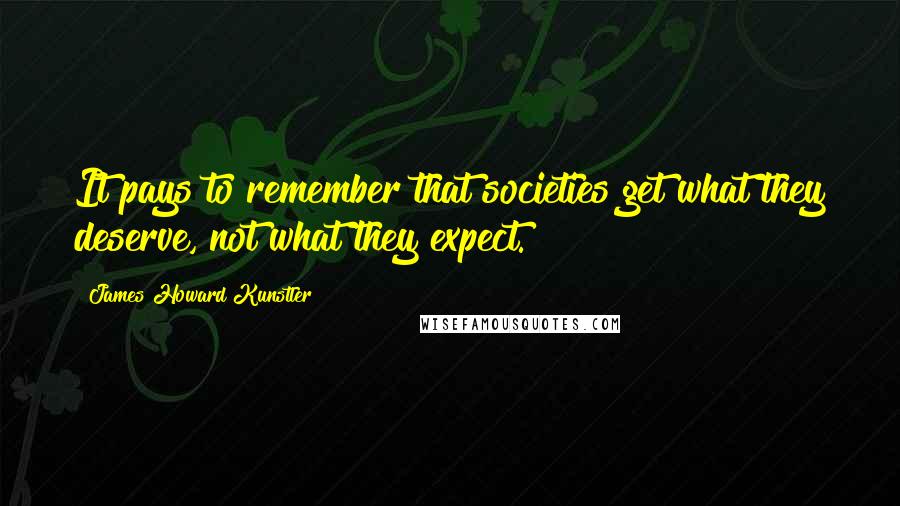 James Howard Kunstler Quotes: It pays to remember that societies get what they deserve, not what they expect.