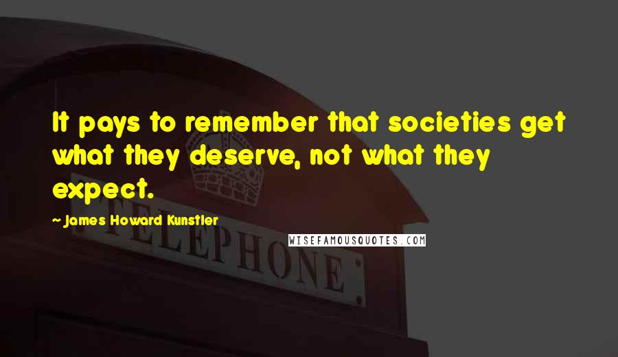 James Howard Kunstler Quotes: It pays to remember that societies get what they deserve, not what they expect.