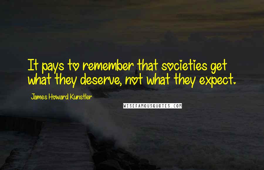 James Howard Kunstler Quotes: It pays to remember that societies get what they deserve, not what they expect.