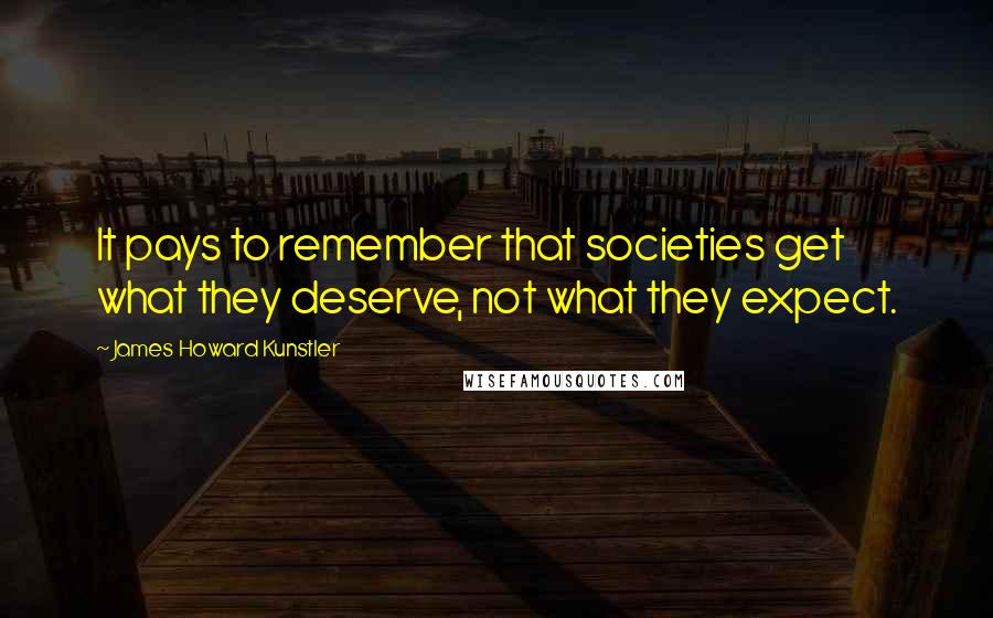 James Howard Kunstler Quotes: It pays to remember that societies get what they deserve, not what they expect.