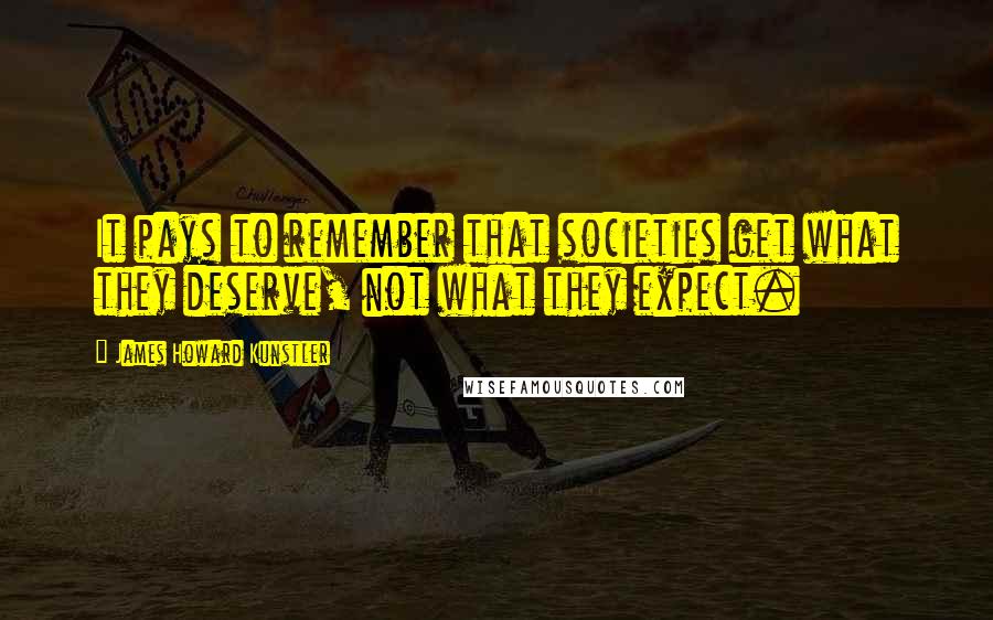 James Howard Kunstler Quotes: It pays to remember that societies get what they deserve, not what they expect.