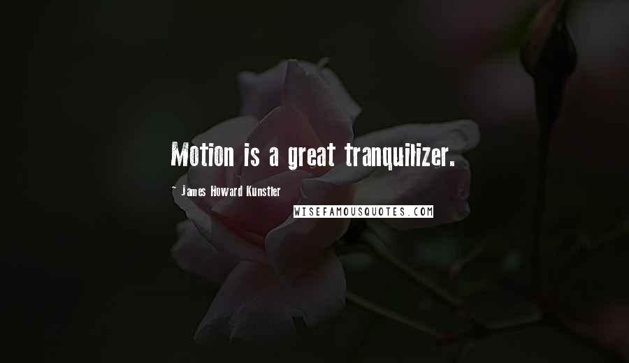 James Howard Kunstler Quotes: Motion is a great tranquilizer.