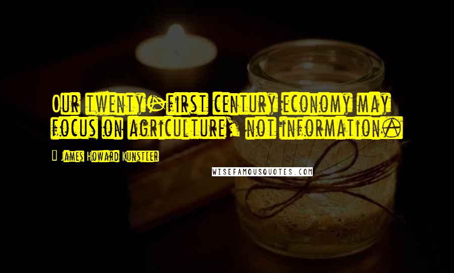 James Howard Kunstler Quotes: Our twenty-first century economy may focus on agriculture, not information.