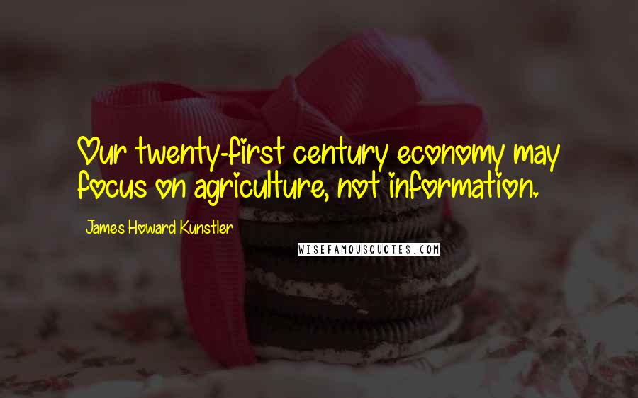 James Howard Kunstler Quotes: Our twenty-first century economy may focus on agriculture, not information.