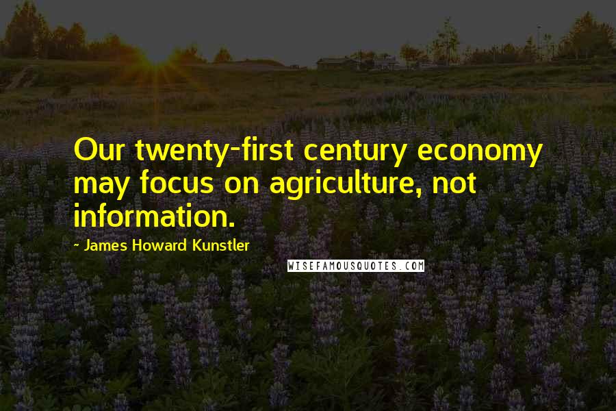 James Howard Kunstler Quotes: Our twenty-first century economy may focus on agriculture, not information.