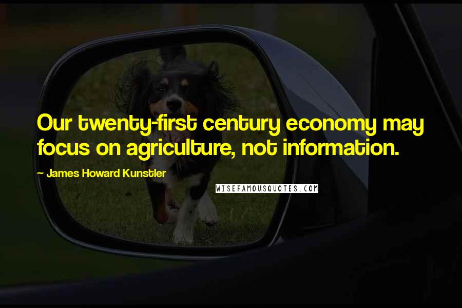 James Howard Kunstler Quotes: Our twenty-first century economy may focus on agriculture, not information.