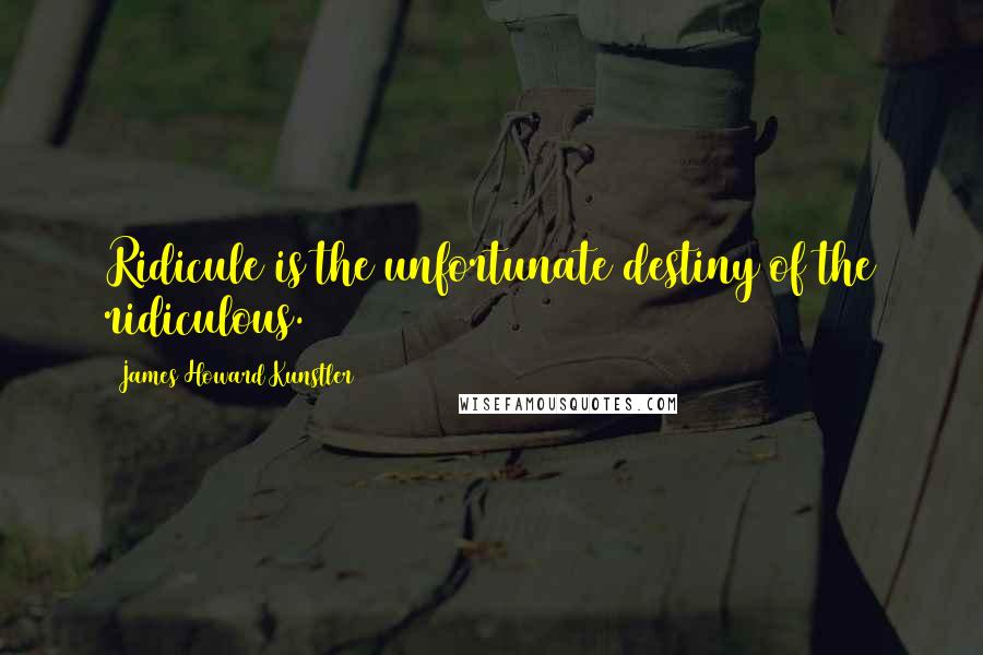 James Howard Kunstler Quotes: Ridicule is the unfortunate destiny of the ridiculous.