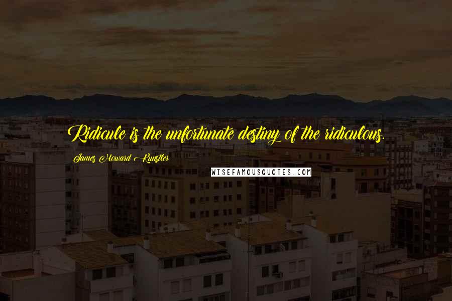 James Howard Kunstler Quotes: Ridicule is the unfortunate destiny of the ridiculous.