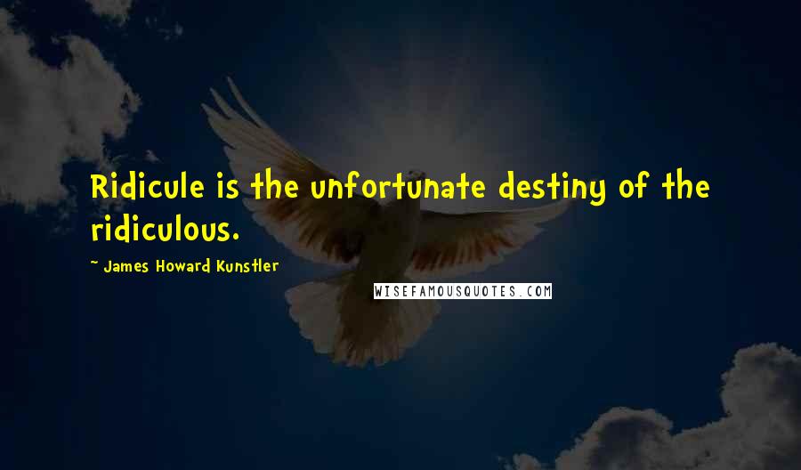 James Howard Kunstler Quotes: Ridicule is the unfortunate destiny of the ridiculous.
