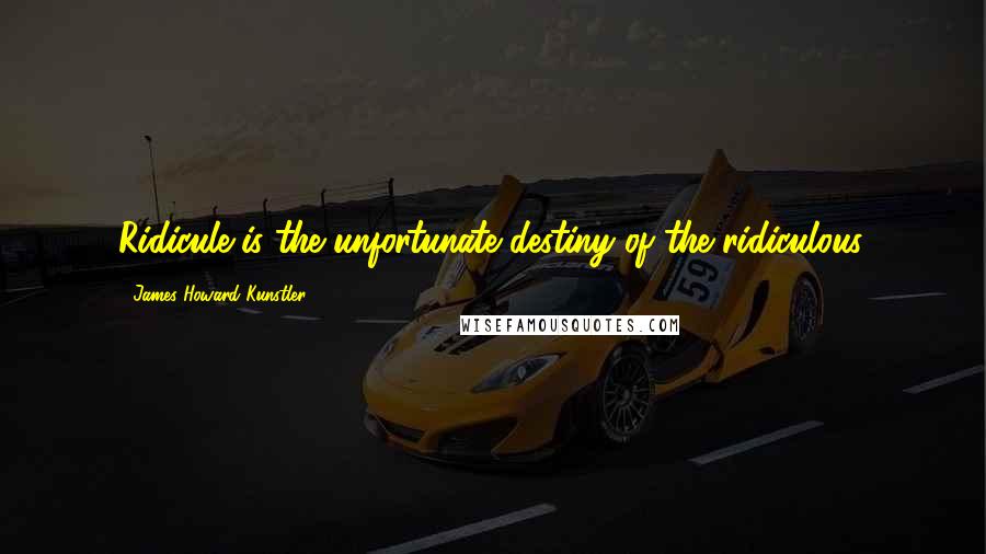 James Howard Kunstler Quotes: Ridicule is the unfortunate destiny of the ridiculous.