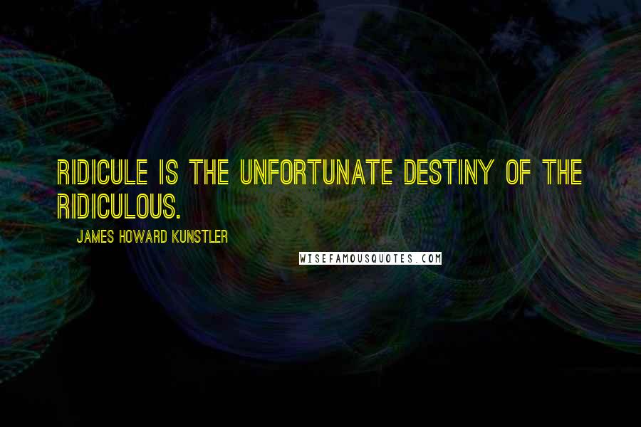 James Howard Kunstler Quotes: Ridicule is the unfortunate destiny of the ridiculous.