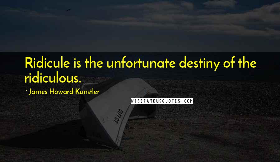 James Howard Kunstler Quotes: Ridicule is the unfortunate destiny of the ridiculous.
