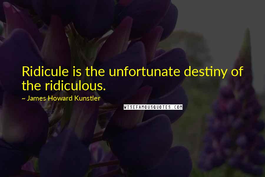James Howard Kunstler Quotes: Ridicule is the unfortunate destiny of the ridiculous.