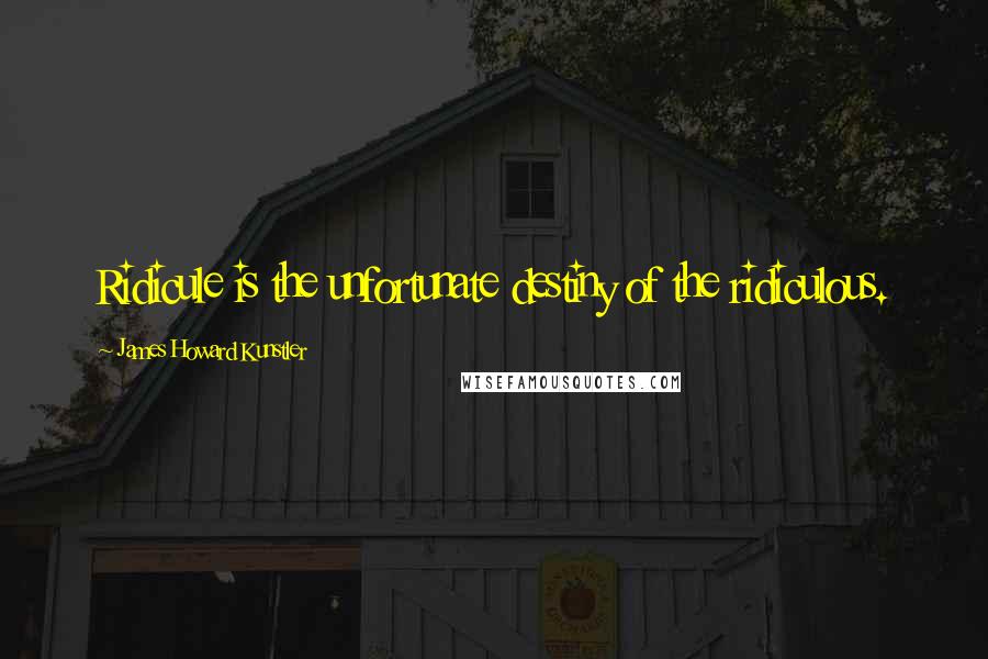 James Howard Kunstler Quotes: Ridicule is the unfortunate destiny of the ridiculous.