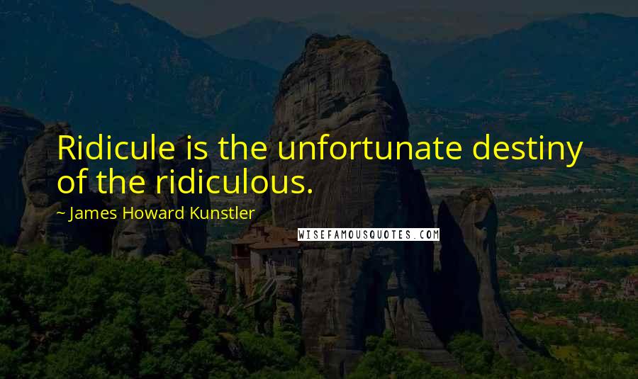 James Howard Kunstler Quotes: Ridicule is the unfortunate destiny of the ridiculous.