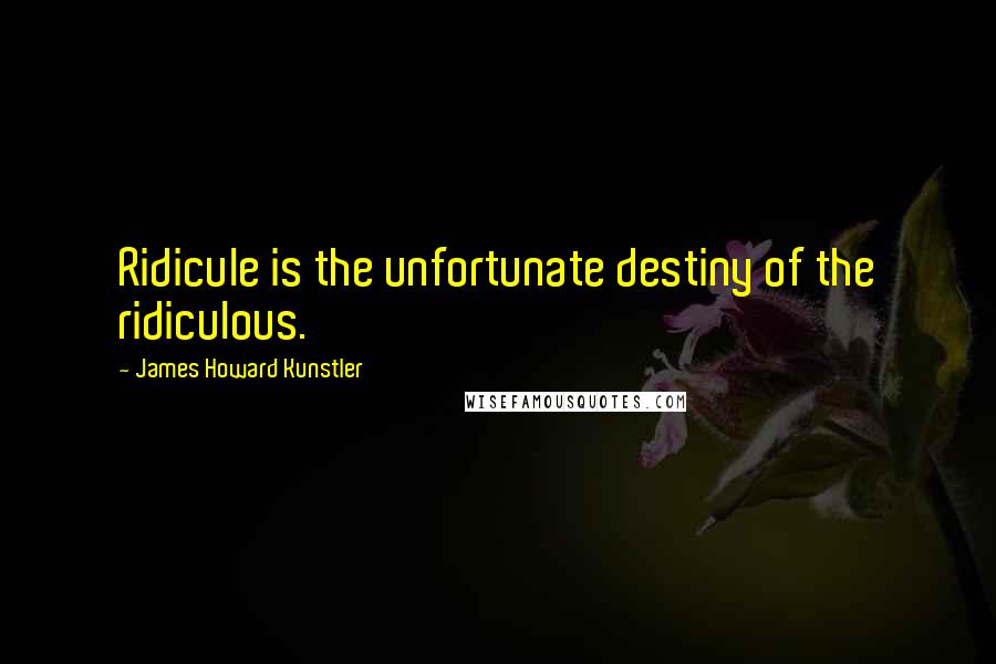 James Howard Kunstler Quotes: Ridicule is the unfortunate destiny of the ridiculous.