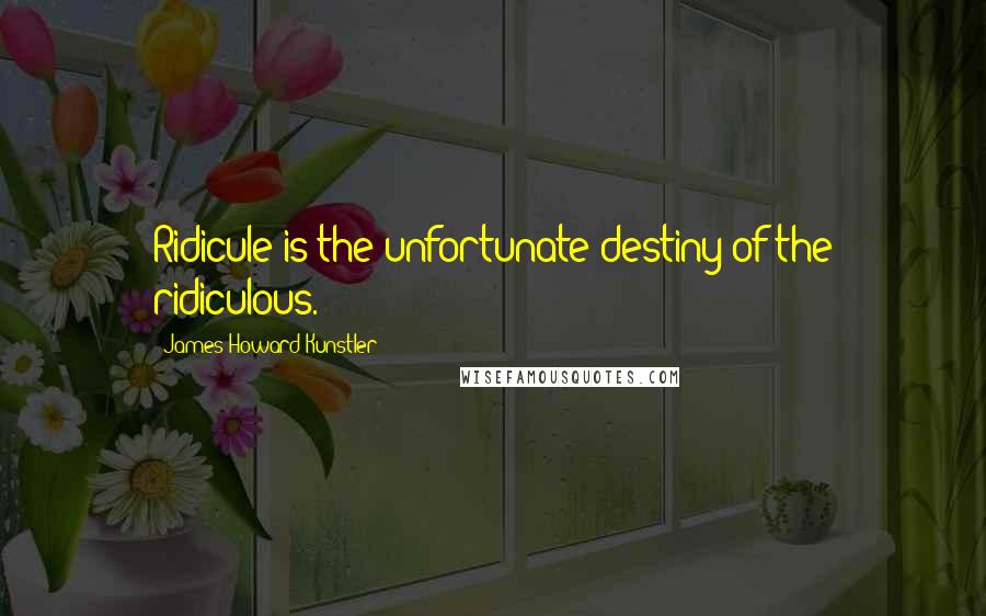 James Howard Kunstler Quotes: Ridicule is the unfortunate destiny of the ridiculous.