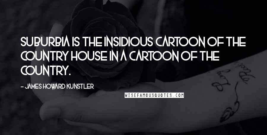 James Howard Kunstler Quotes: Suburbia is the insidious cartoon of the country house in a cartoon of the country.